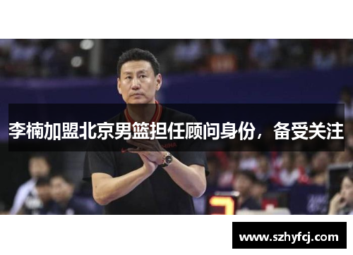 李楠加盟北京男篮担任顾问身份，备受关注